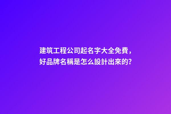 建筑工程公司起名字大全免費，好品牌名稱是怎么設計出來的？-第1張-公司起名-玄機派