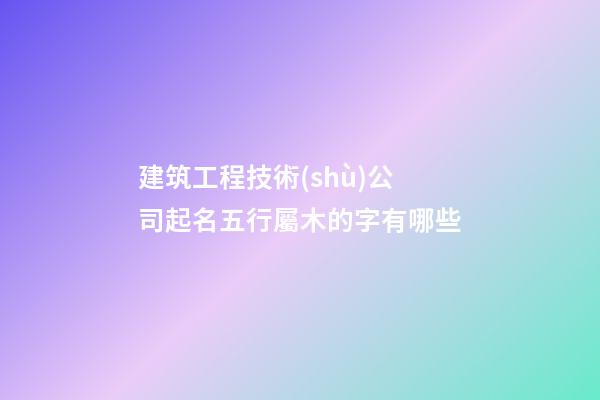 建筑工程技術(shù)公司起名五行屬木的字有哪些-第1張-公司起名-玄機(jī)派