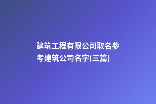 建筑工程有限公司取名參考建筑公司名字(三篇)-第1張-公司起名-玄機派