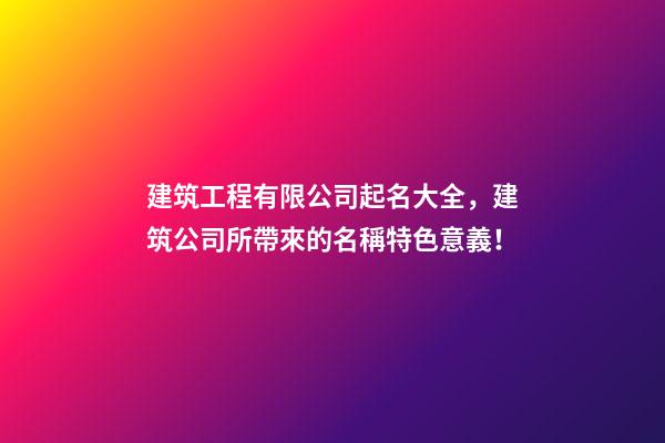 建筑工程有限公司起名大全，建筑公司所帶來的名稱特色意義！