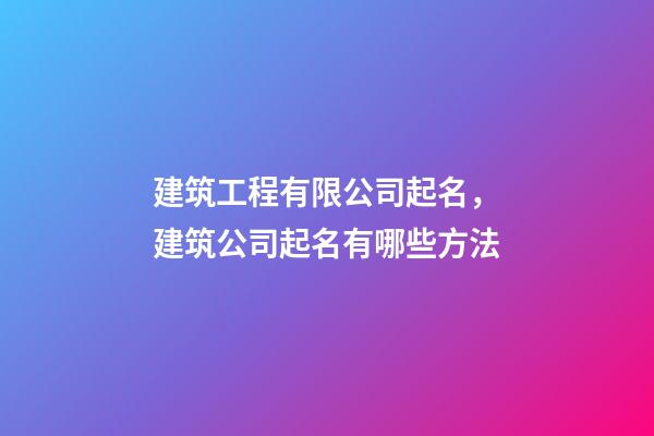 建筑工程有限公司起名，建筑公司起名有哪些方法-第1張-公司起名-玄機派