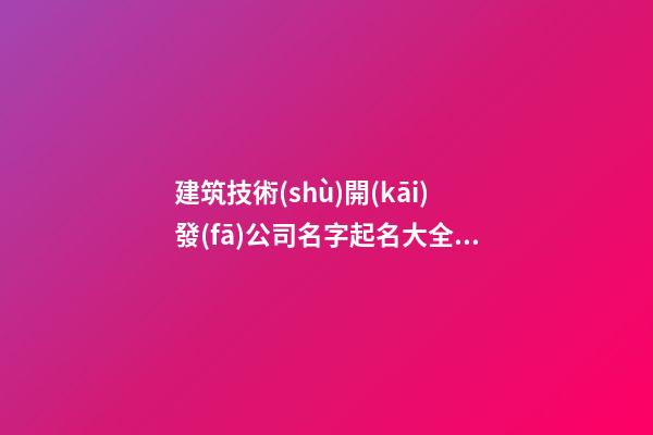 建筑技術(shù)開(kāi)發(fā)公司名字起名大全2023最新-第1張-公司起名-玄機(jī)派