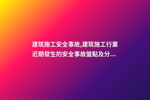 建筑施工安全事故,建筑施工行業近期發生的安全事故盤點及分析-第1張-觀點-玄機派