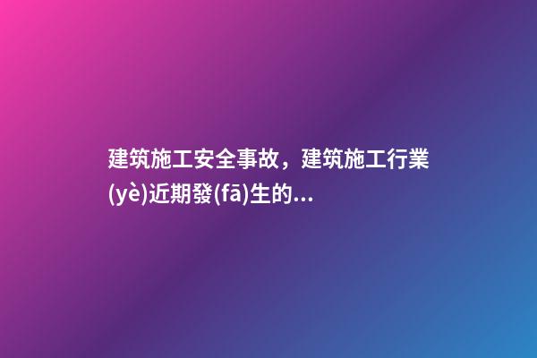 建筑施工安全事故，建筑施工行業(yè)近期發(fā)生的安全事故盤點(diǎn)及分析-第1張-觀點(diǎn)-玄機(jī)派