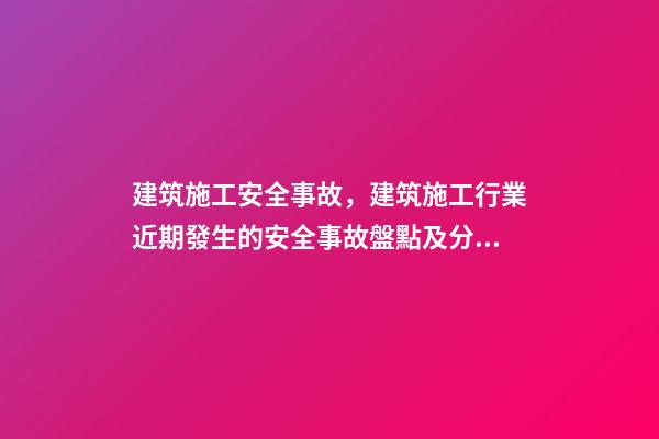 建筑施工安全事故，建筑施工行業近期發生的安全事故盤點及分析-第1張-觀點-玄機派