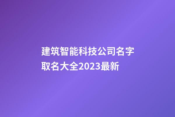 建筑智能科技公司名字取名大全2023最新-第1張-公司起名-玄機派