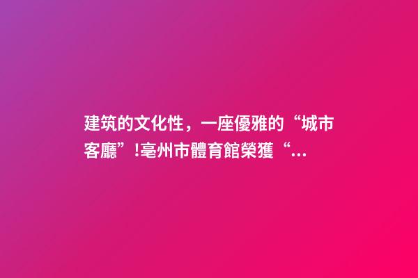 建筑的文化性，一座優雅的“城市客廳”!亳州市體育館榮獲“建筑界奧斯卡獎”-第1張-觀點-玄機派