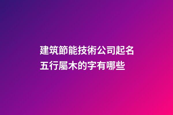 建筑節能技術公司起名五行屬木的字有哪些-第1張-公司起名-玄機派