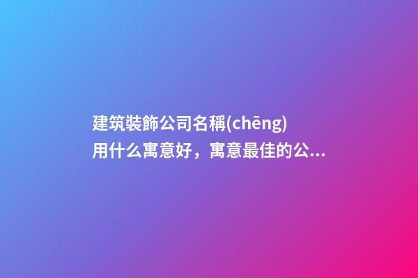 建筑裝飾公司名稱(chēng)用什么寓意好，寓意最佳的公司名稱(chēng)精選案例！-第1張-公司起名-玄機(jī)派