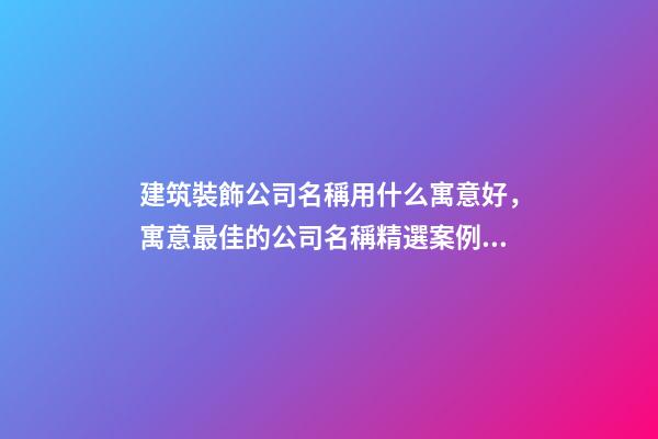建筑裝飾公司名稱用什么寓意好，寓意最佳的公司名稱精選案例！
