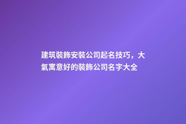 建筑裝飾安裝公司起名技巧，大氣寓意好的裝飾公司名字大全-第1張-公司起名-玄機(jī)派