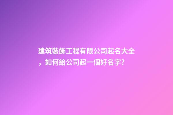 建筑裝飾工程有限公司起名大全，如何給公司起一個好名字？-第1張-公司起名-玄機派