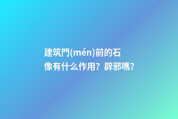 建筑門(mén)前的石像有什么作用？辟邪嗎？
