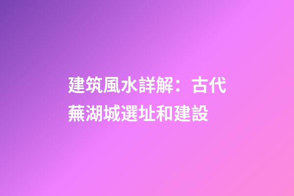 建筑風水詳解：古代蕪湖城選址和建設