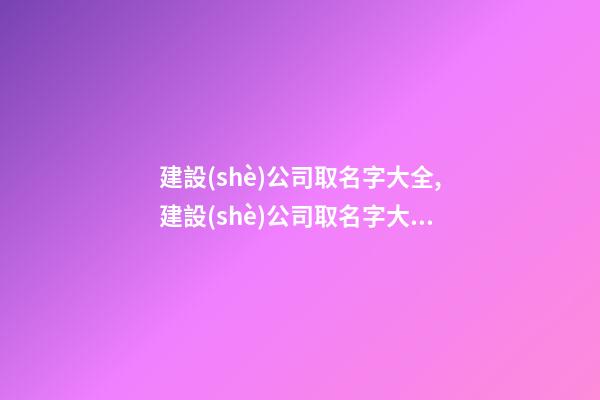 建設(shè)公司取名字大全,建設(shè)公司取名字大全三個(gè)字