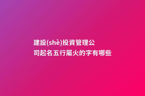 建設(shè)投資管理公司起名五行屬火的字有哪些-第1張-公司起名-玄機派