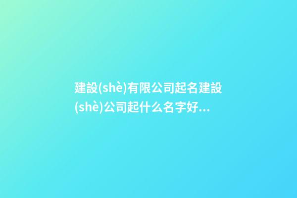 建設(shè)有限公司起名建設(shè)公司起什么名字好(2篇)-第1張-公司起名-玄機(jī)派