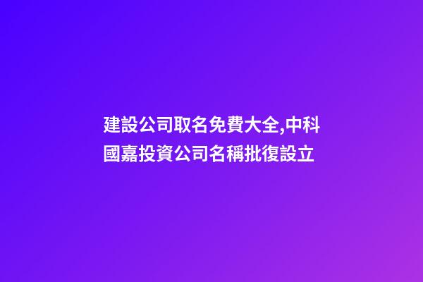 建設公司取名免費大全,中科國嘉投資公司名稱批復設立-第1張-觀點-玄機派
