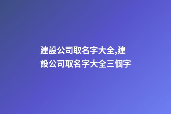 建設公司取名字大全,建設公司取名字大全三個字-第1張-公司起名-玄機派
