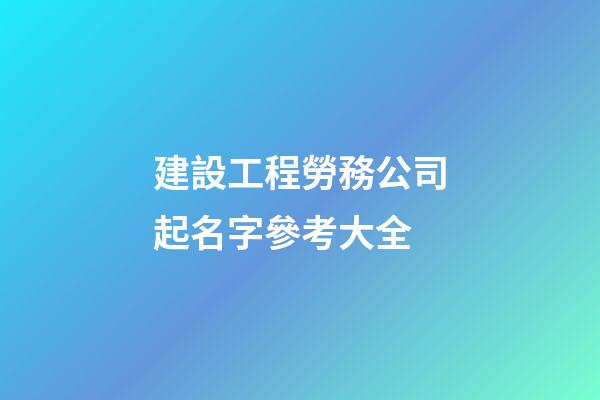 建設工程勞務公司起名字參考大全-第1張-公司起名-玄機派