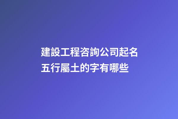 建設工程咨詢公司起名五行屬土的字有哪些-第1張-公司起名-玄機派