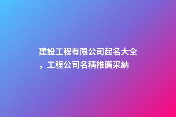 建設工程有限公司起名大全，工程公司名稱推薦采納