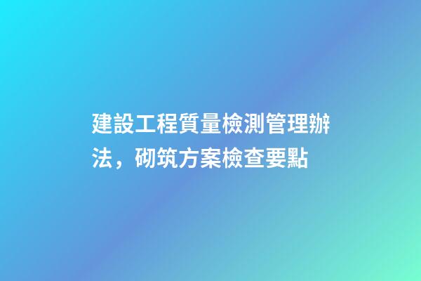 建設工程質量檢測管理辦法，砌筑方案檢查要點-第1張-觀點-玄機派