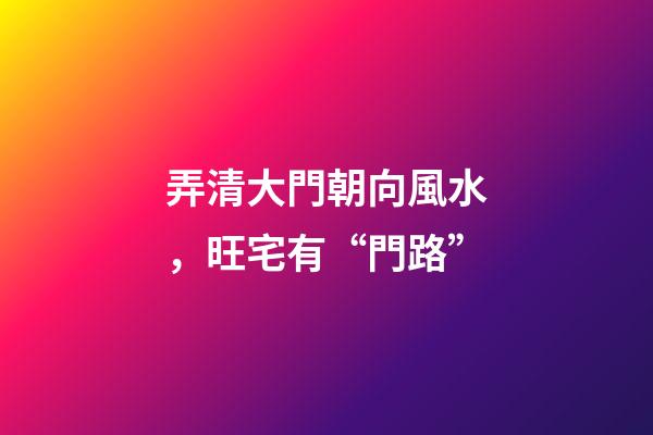 弄清大門朝向風水，旺宅有“門路”