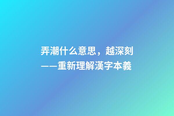 弄潮什么意思，越深刻——重新理解漢字本義-第1張-觀點-玄機派