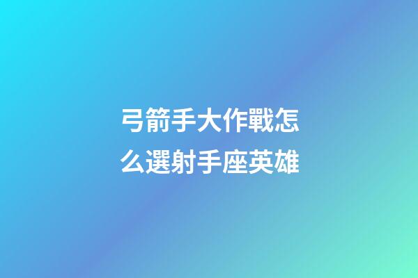 弓箭手大作戰怎么選射手座英雄-第1張-星座運勢-玄機派