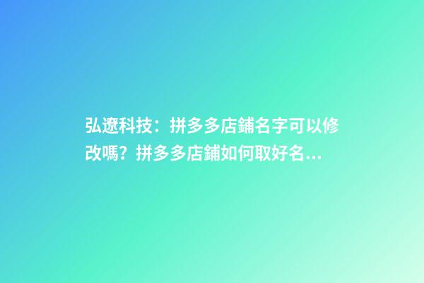 弘遼科技：拼多多店鋪名字可以修改嗎？拼多多店鋪如何取好名字？