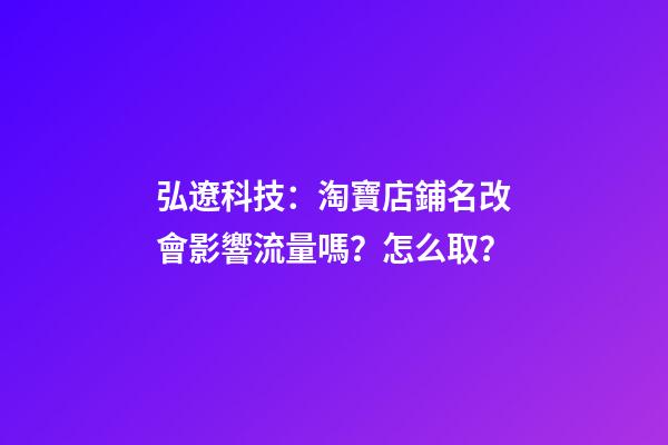 弘遼科技：淘寶店鋪名改會影響流量嗎？怎么取？-第1張-店鋪起名-玄機派