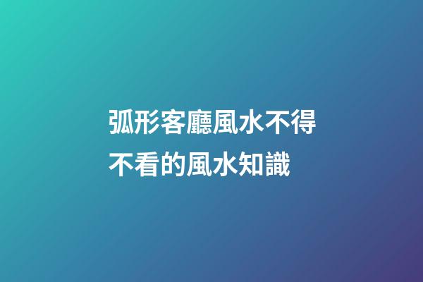 弧形客廳風水不得不看的風水知識