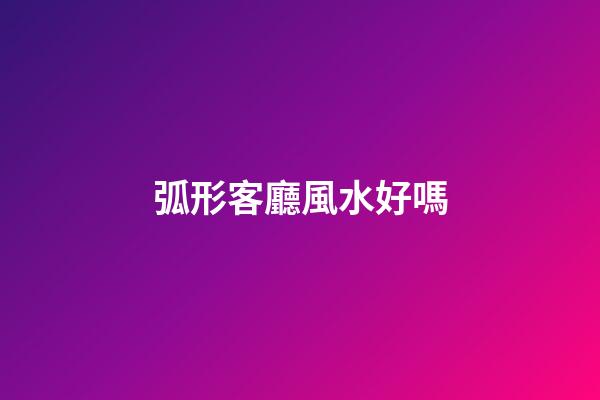 弧形客廳風水好嗎