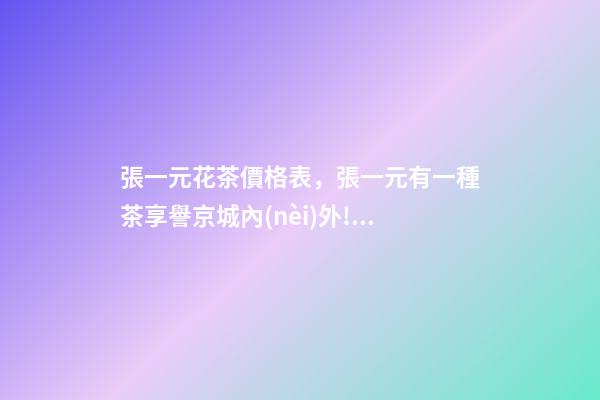 張一元花茶價格表，張一元有一種茶享譽京城內(nèi)外!看看您知道嗎-第1張-觀點-玄機派