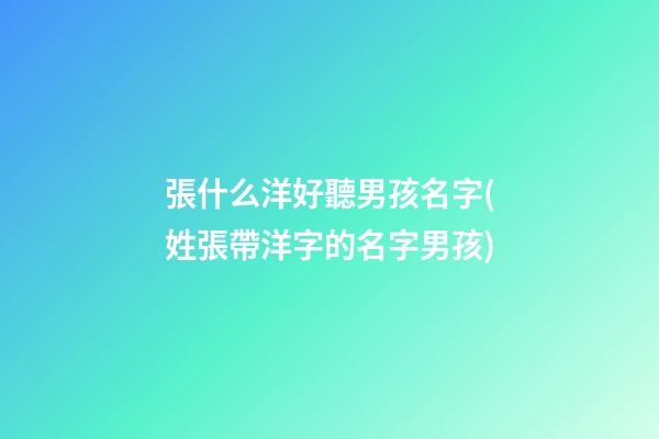 張什么洋好聽男孩名字(姓張帶洋字的名字男孩)