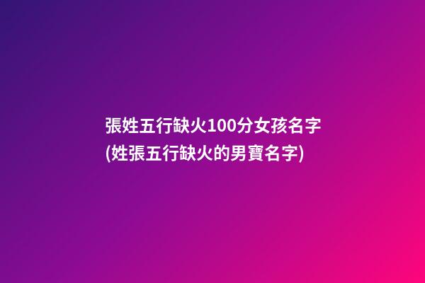 張姓五行缺火100分女孩名字(姓張五行缺火的男寶名字)