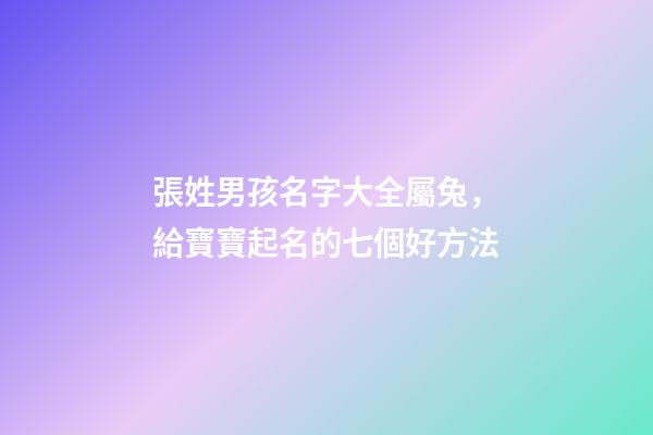 張姓男孩名字大全屬兔，給寶寶起名的七個好方法-第1張-觀點-玄機派