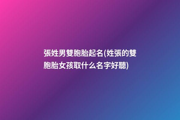 張姓男雙胞胎起名(姓張的雙胞胎女孩取什么名字好聽)