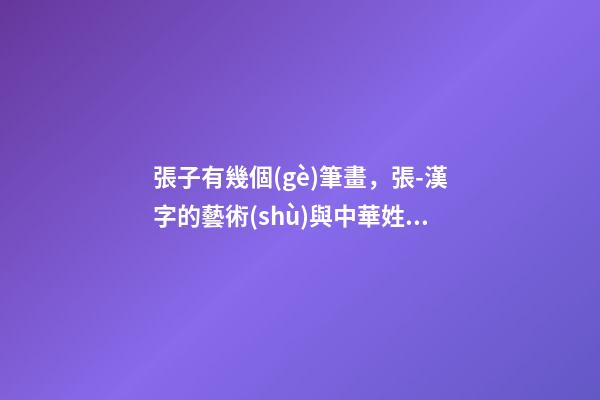 張子有幾個(gè)筆畫，張-漢字的藝術(shù)與中華姓氏文化-第1張-觀點(diǎn)-玄機(jī)派