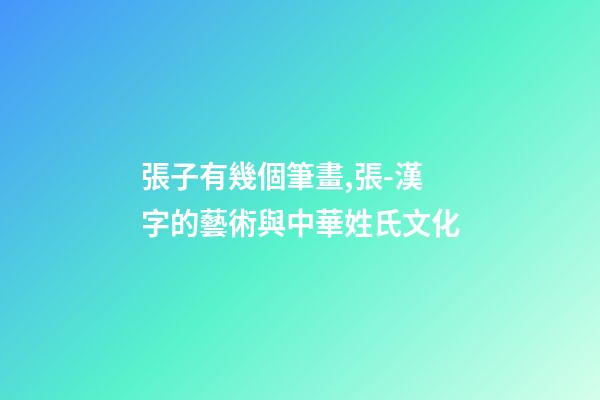 張子有幾個筆畫,張-漢字的藝術與中華姓氏文化-第1張-觀點-玄機派