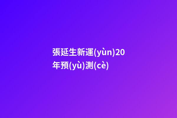 張延生新運(yùn)20年預(yù)測(cè)