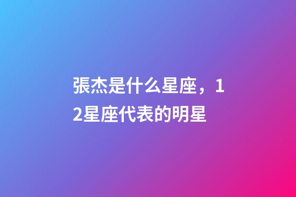 張杰是什么星座，12星座代表的明星-第1張-觀點(diǎn)-玄機(jī)派