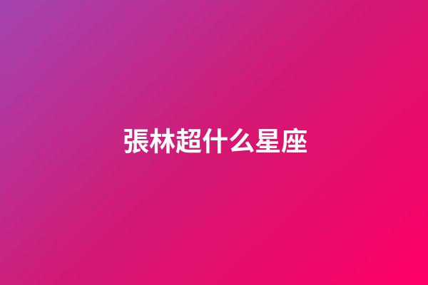 張林超什么星座-第1張-星座運(yùn)勢(shì)-玄機(jī)派