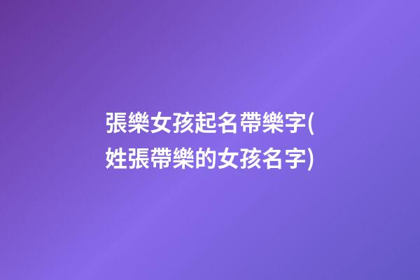 張樂女孩起名帶樂字(姓張帶樂的女孩名字)