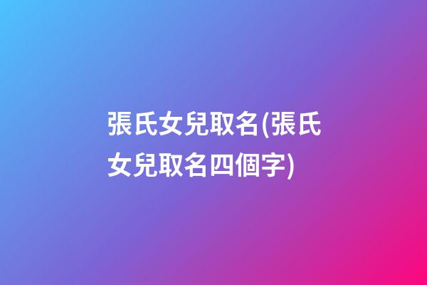 張氏女兒取名(張氏女兒取名四個字)