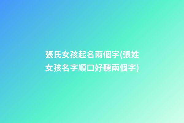 張氏女孩起名兩個字(張姓女孩名字順口好聽兩個字)