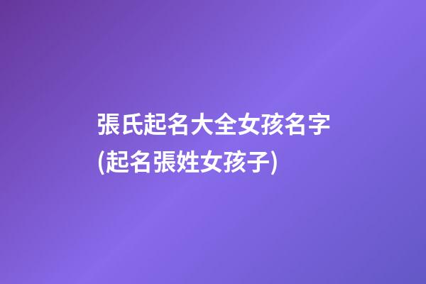 張氏起名大全女孩名字(起名張姓女孩子)