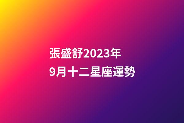 張盛舒2023年9月十二星座運勢-第1張-星座運勢-玄機派