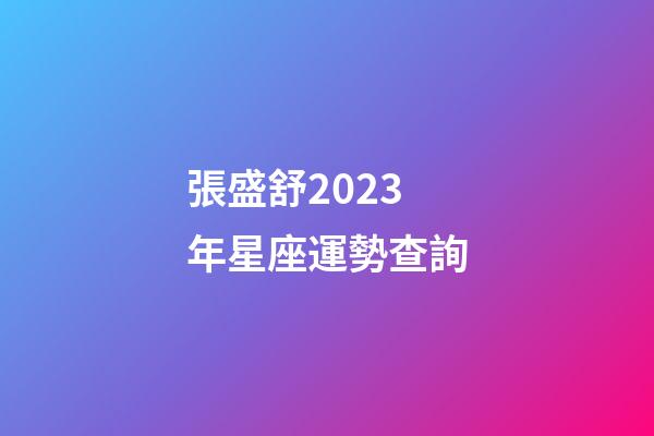 張盛舒2023年星座運勢查詢-第1張-星座運勢-玄機派